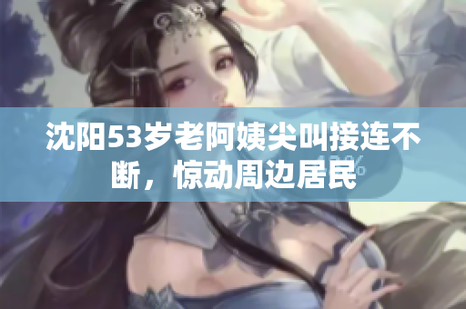 沈阳53岁老阿姨尖叫接连不断，惊动周边居民