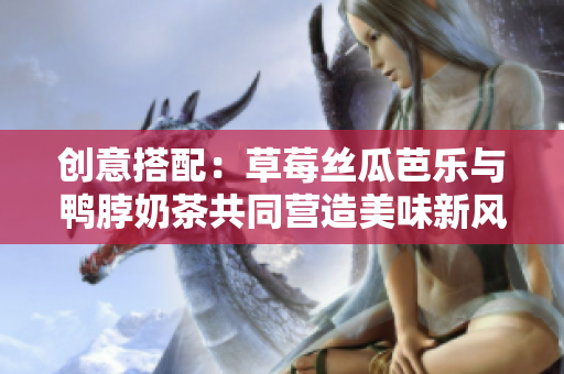 创意搭配：草莓丝瓜芭乐与鸭脖奶茶共同营造美味新风尚