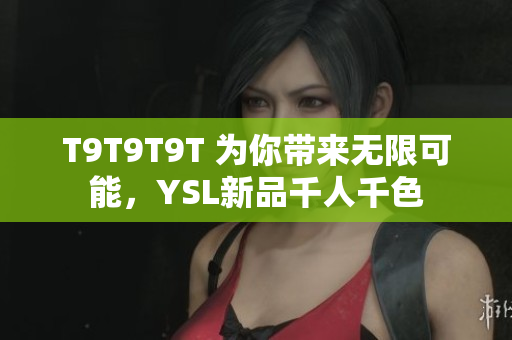 T9T9T9T 为你带来无限可能，YSL新品千人千色