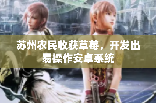 苏州农民收获草莓，开发出易操作安卓系统