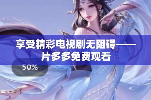 享受精彩电视剧无阻碍——片多多免费观看