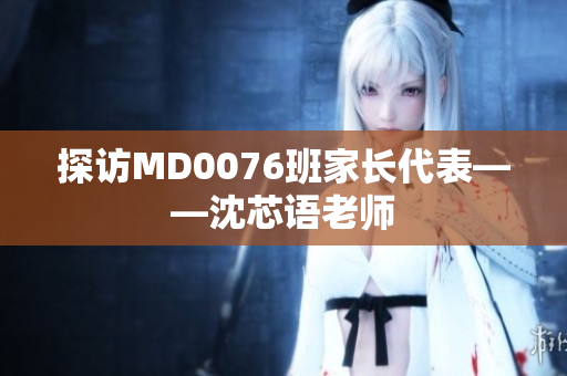 探访MD0076班家长代表——沈芯语老师