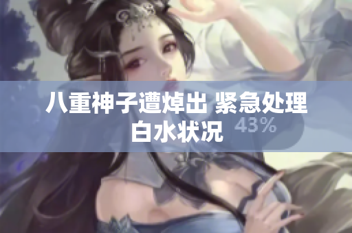 八重神子遭焯出 紧急处理白水状况