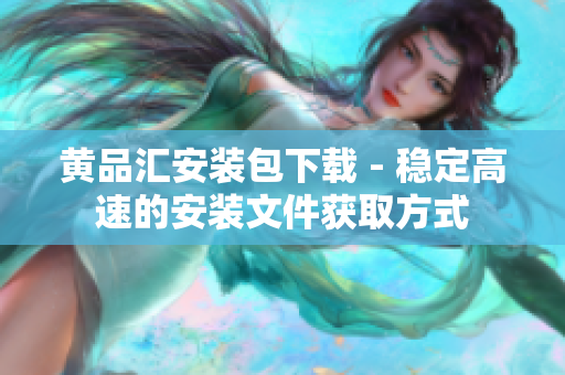 黄品汇安装包下载 - 稳定高速的安装文件获取方式