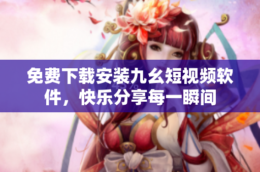 免费下载安装九幺短视频软件，快乐分享每一瞬间