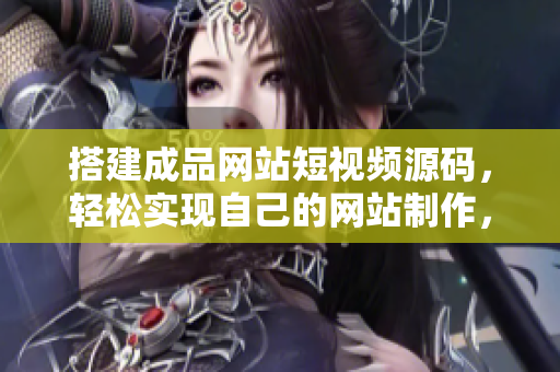 搭建成品网站短视频源码，轻松实现自己的网站制作，简单易上手！