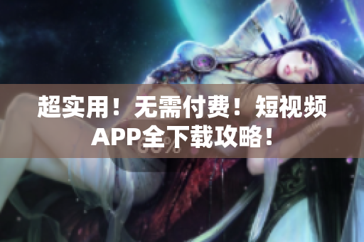 超实用！无需付费！短视频APP全下载攻略！