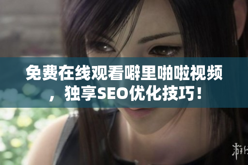 免费在线观看噼里啪啦视频，独享SEO优化技巧！