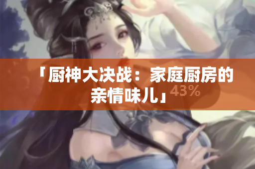 「厨神大决战：家庭厨房的亲情味儿」