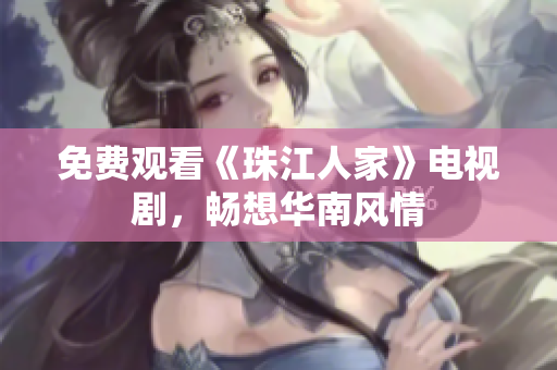 免费观看《珠江人家》电视剧，畅想华南风情