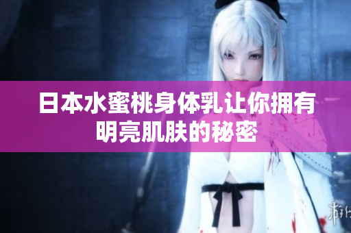日本水蜜桃身体乳让你拥有明亮肌肤的秘密