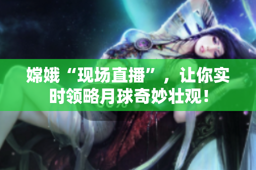 嫦娥“现场直播”，让你实时领略月球奇妙壮观！