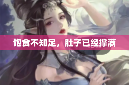 饱食不知足，肚子已经撑满