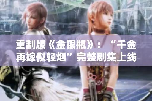 重制版《金银瓶》：“千金再嫁似轻烟”完整剧集上线
