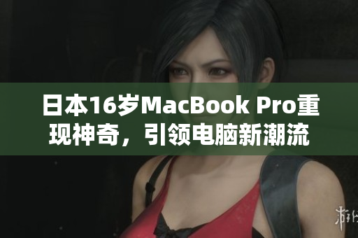 日本16岁MacBook Pro重现神奇，引领电脑新潮流