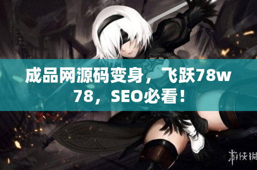成品网源码变身，飞跃78w78，SEO必看！