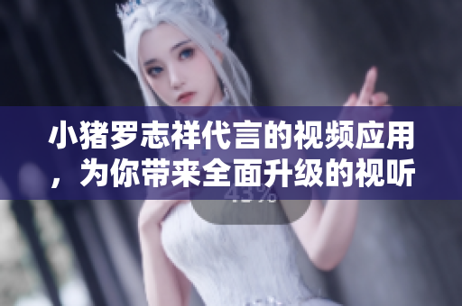 小猪罗志祥代言的视频应用，为你带来全面升级的视听享受
