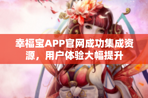 幸福宝APP官网成功集成资源，用户体验大幅提升