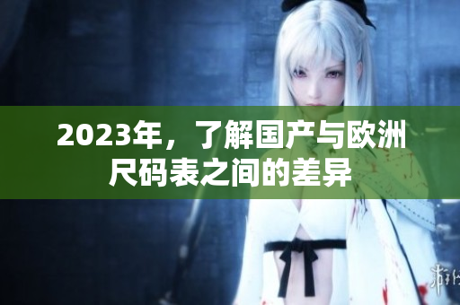 2023年，了解国产与欧洲尺码表之间的差异