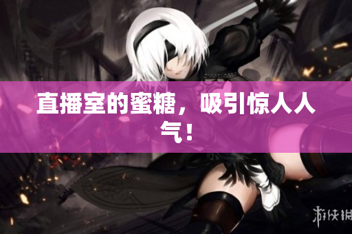 直播室的蜜糖，吸引惊人人气！