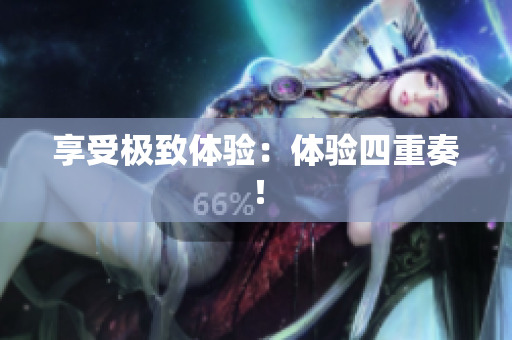享受极致体验：体验四重奏！