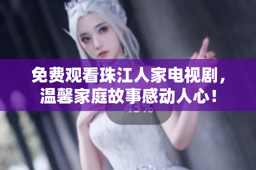 免费观看珠江人家电视剧，温馨家庭故事感动人心！
