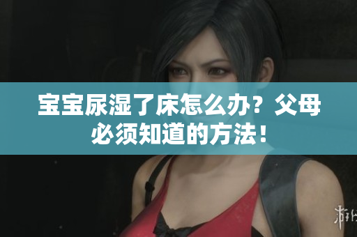 宝宝尿湿了床怎么办？父母必须知道的方法！