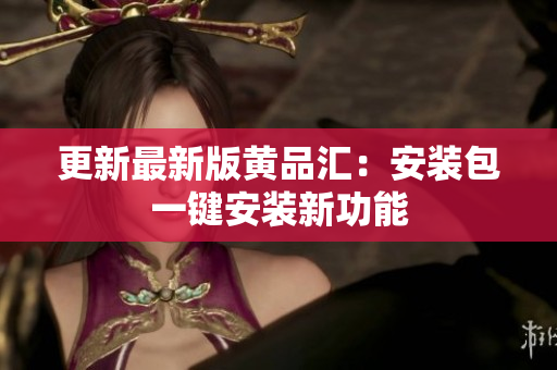 更新最新版黄品汇：安装包一键安装新功能