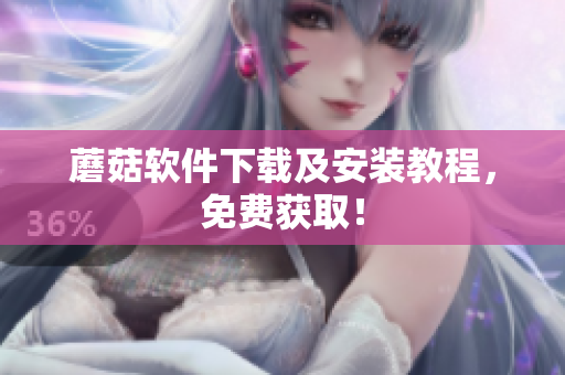 蘑菇软件下载及安装教程，免费获取！