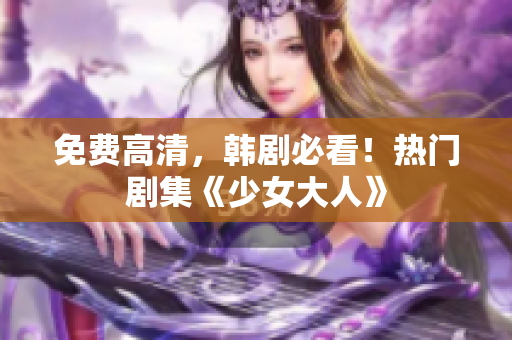 免费高清，韩剧必看！热门剧集《少女大人》