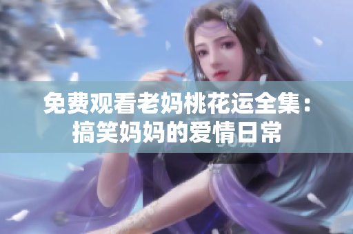 免费观看老妈桃花运全集：搞笑妈妈的爱情日常