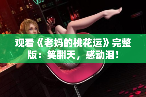 观看《老妈的桃花运》完整版：笑翻天，感动泪！
