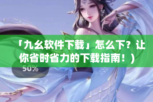 「九幺软件下载」怎么下？让你省时省力的下载指南！)