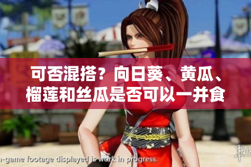 可否混搭？向日葵、黄瓜、榴莲和丝瓜是否可以一并食用？