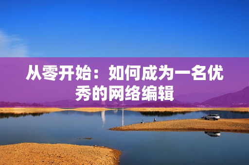 从零开始：如何成为一名优秀的网络编辑
