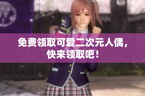 免费领取可爱二次元人偶，快来领取吧！