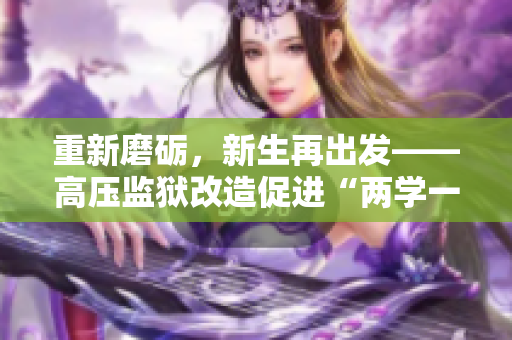 重新磨砺，新生再出发——高压监狱改造促进“两学一做”落到实处
