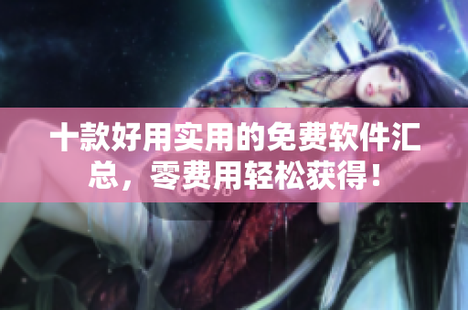 十款好用实用的免费软件汇总，零费用轻松获得！