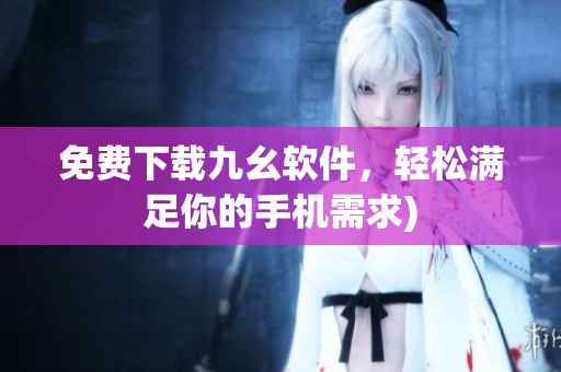 免费下载九幺软件，轻松满足你的手机需求)