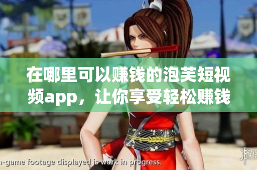 在哪里可以赚钱的泡芙短视频app，让你享受轻松赚钱的乐趣