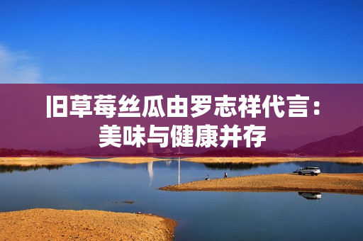 旧草莓丝瓜由罗志祥代言：美味与健康并存