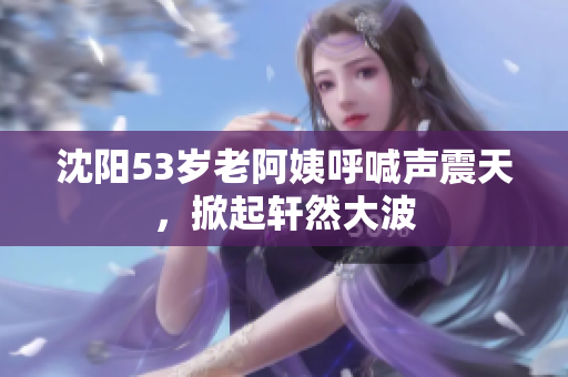 沈阳53岁老阿姨呼喊声震天，掀起轩然大波