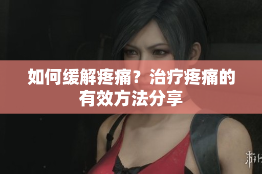 如何缓解疼痛？治疗疼痛的有效方法分享