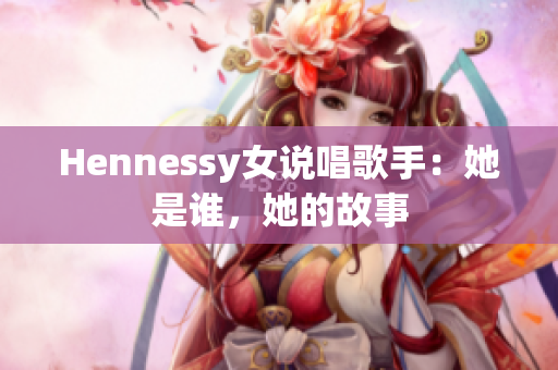 Hennessy女说唱歌手：她是谁，她的故事