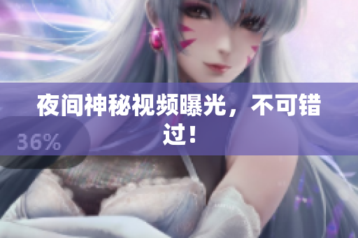 夜间神秘视频曝光，不可错过！