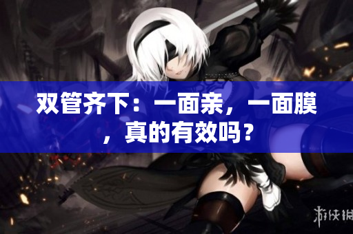 双管齐下：一面亲，一面膜，真的有效吗？