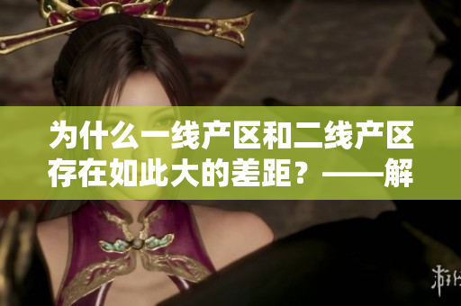 为什么一线产区和二线产区存在如此大的差距？——解析原因