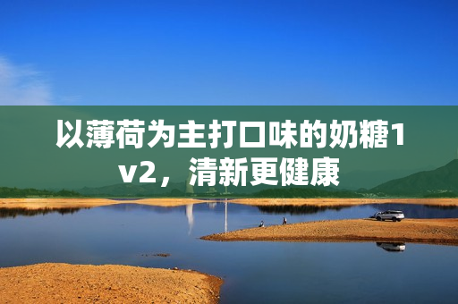 以薄荷为主打口味的奶糖1v2，清新更健康