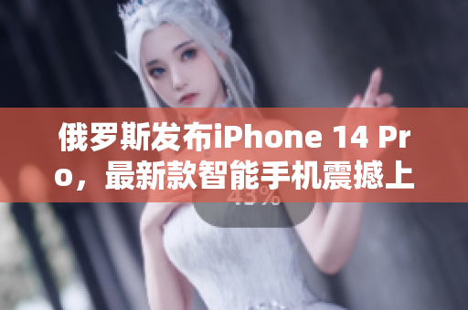 俄罗斯发布iPhone 14 Pro，最新款智能手机震撼上市