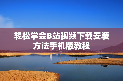 轻松学会B站视频下载安装方法手机版教程